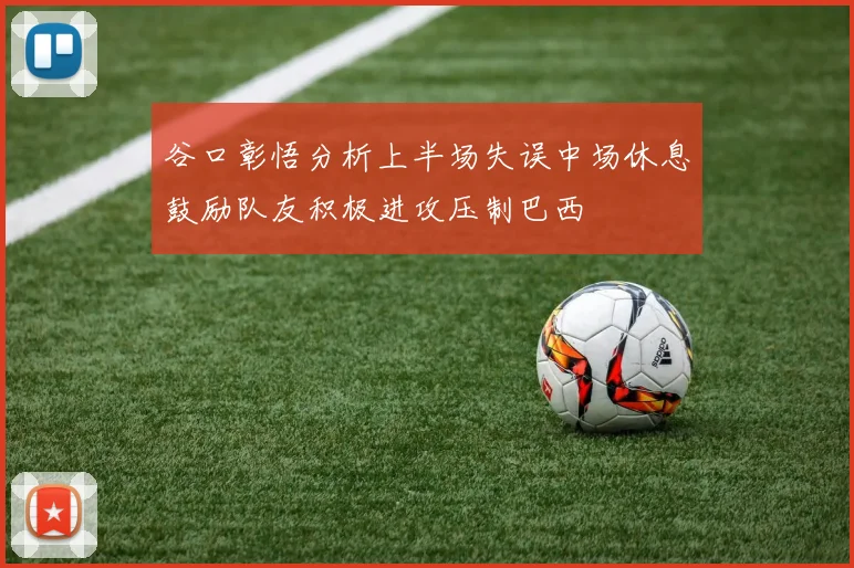 谷口彰悟分析上半场失误中场休息鼓励队友积极进攻压制巴西