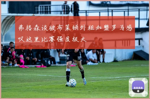 弗格森谈被布莱顿外租加盟罗马感叹这里比赛强度极大