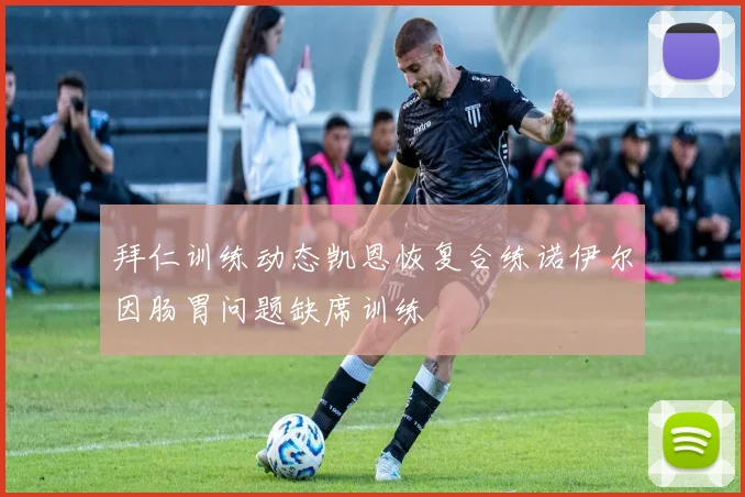 拜仁训练动态凯恩恢复合练诺伊尔因肠胃问题缺席训练