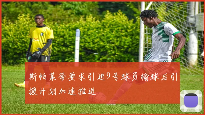 斯帕莱蒂要求引进9号球员输球后引援计划加速推进