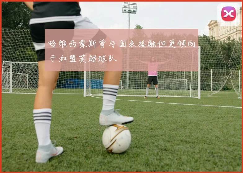 哈维西蒙斯曾与国米接触但更倾向于加盟英超球队