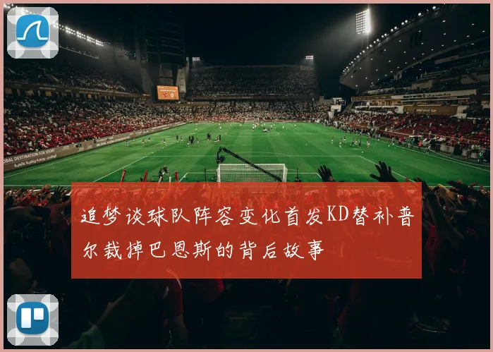 追梦谈球队阵容变化首发KD替补普尔裁掉巴恩斯的背后故事
