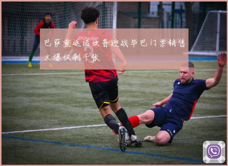 巴萨重返诺坎普迎战毕巴门票销售火爆仅剩千张