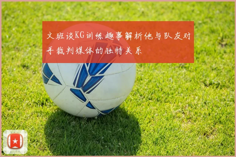 文班谈KG训练趣事解析他与队友对手裁判媒体的独特关系