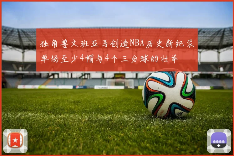 独角兽文班亚马创造NBA历史新纪录单场至少4帽与4个三分球的壮举