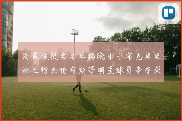 周最佳提名名单揭晓小卡布克库里杜兰特杰伦布朗等明星球员争夺荣誉