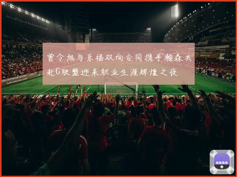 曾令旭与乐福双向合同携手瀚森共赴G联盟迎来职业生涯辉煌之夜