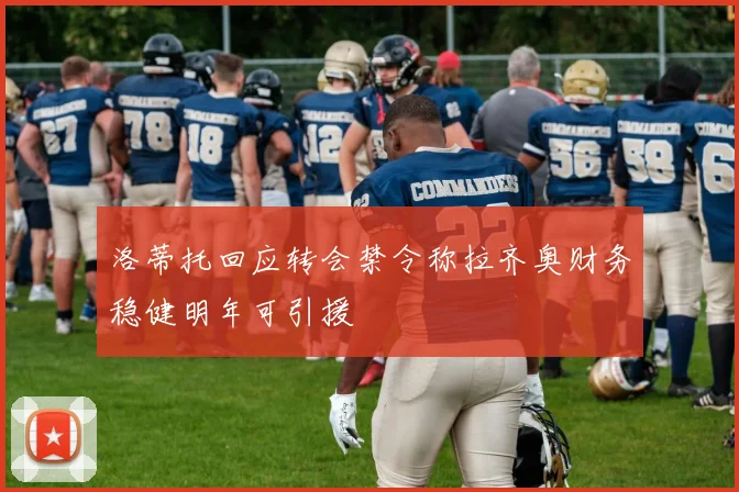 洛蒂托回应转会禁令称拉齐奥财务稳健明年可引援