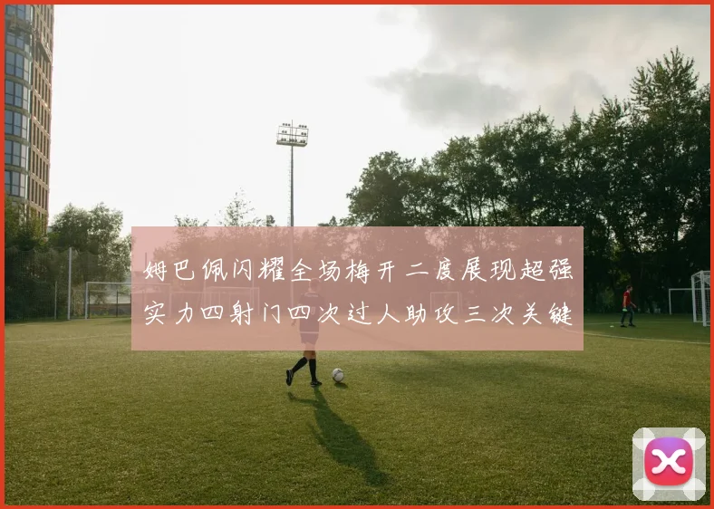 姆巴佩闪耀全场梅开二度展现超强实力四射门四次过人助攻三次关键传球