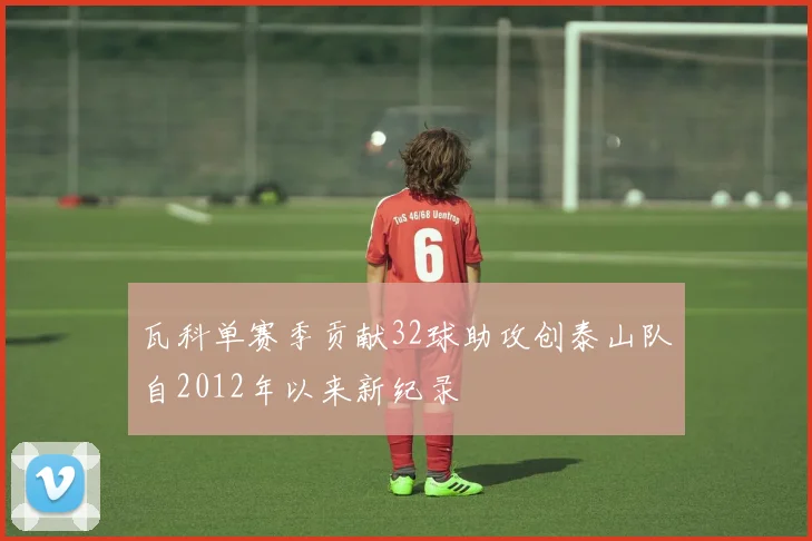 瓦科单赛季贡献32球助攻创泰山队自2012年以来新纪录
