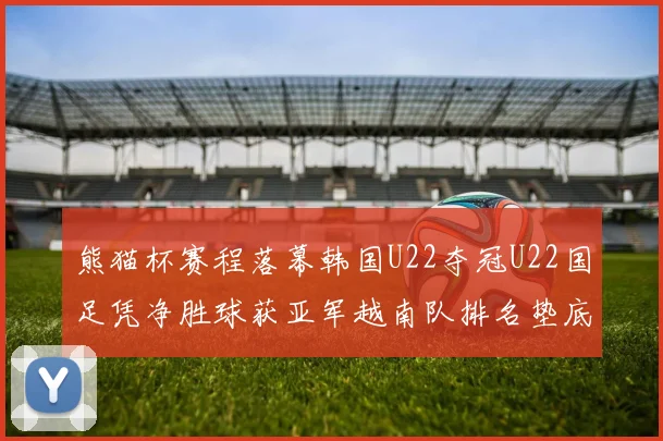 熊猫杯赛程落幕韩国U22夺冠U22国足凭净胜球获亚军越南队排名垫底