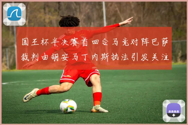 国王杯半决赛首回合马竞对阵巴萨裁判由胡安马丁内斯执法引发关注