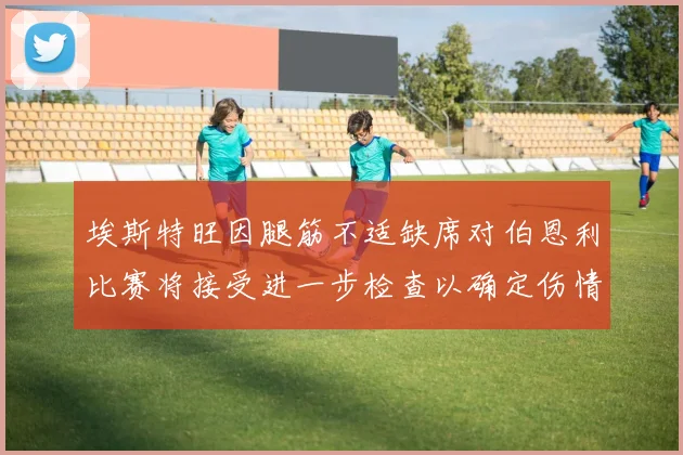 埃斯特旺因腿筋不适缺席对伯恩利比赛将接受进一步检查以确定伤情