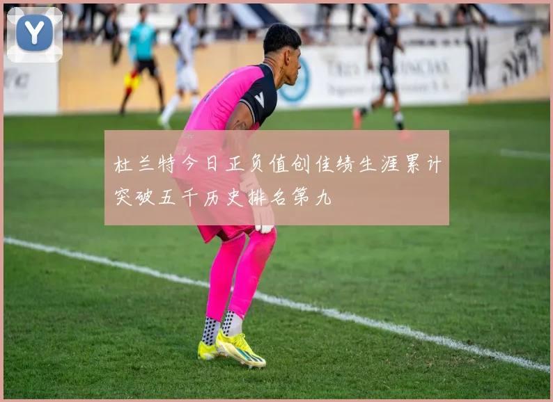 杜兰特今日正负值创佳绩生涯累计突破五千历史排名第九