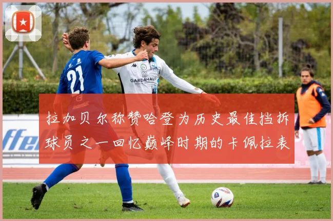 拉加贝尔称赞哈登为历史最佳挡拆球员之一回忆巅峰时期的卡佩拉表现
