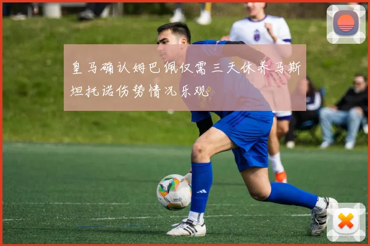 皇马确认姆巴佩仅需三天休养马斯坦托诺伤势情况乐观