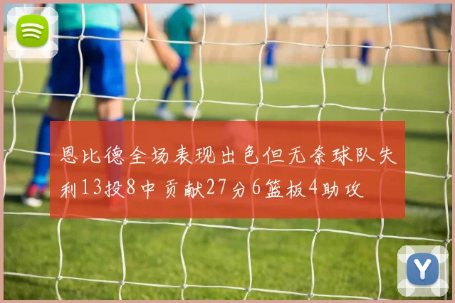 恩比德全场表现出色但无奈球队失利13投8中贡献27分6篮板4助攻