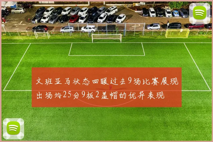 文班亚马状态回暖过去9场比赛展现出场均25分9板2盖帽的优异表现
