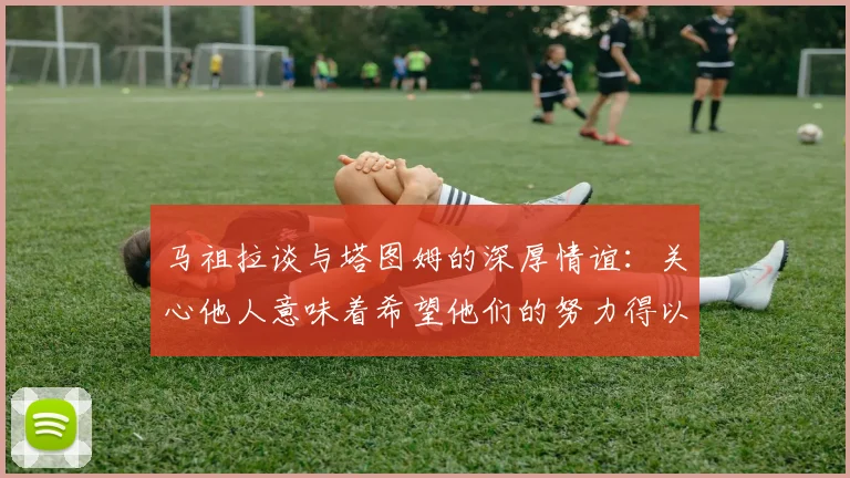 马祖拉谈与塔图姆的深厚情谊：关心他人意味着希望他们的努力得以回报