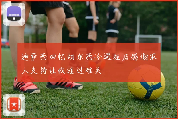 迪萨西回忆切尔西冷遇经历感谢家人支持让我渡过难关
