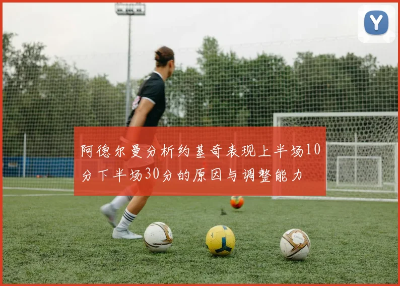 阿德尔曼分析约基奇表现上半场10分下半场30分的原因与调整能力