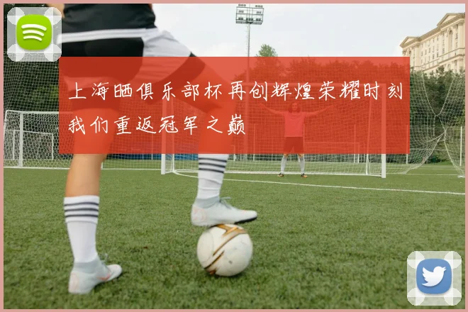 上海晒俱乐部杯再创辉煌荣耀时刻我们重返冠军之巅