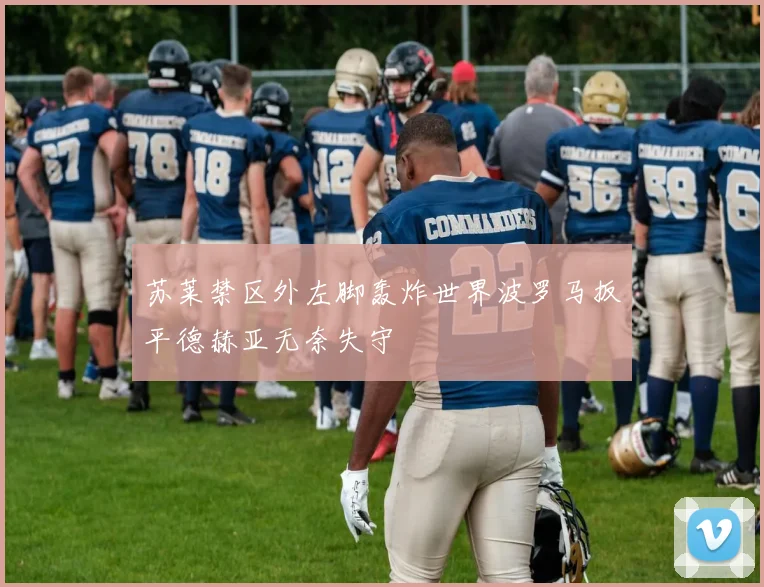 苏莱禁区外左脚轰炸世界波罗马扳平德赫亚无奈失守