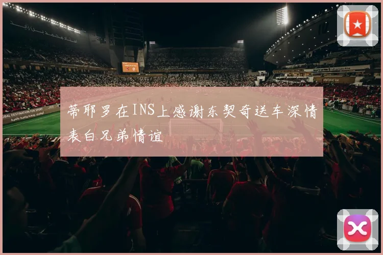 蒂耶罗在INS上感谢东契奇送车深情表白兄弟情谊